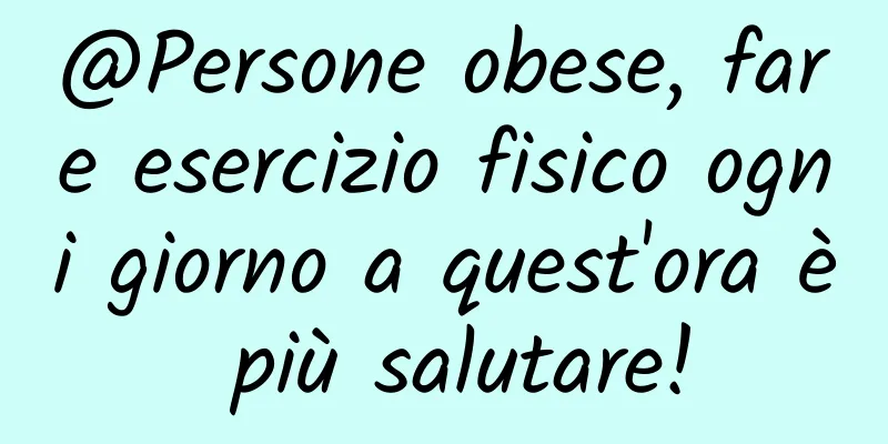 @Persone obese, fare esercizio fisico ogni giorno a quest'ora è più salutare!
