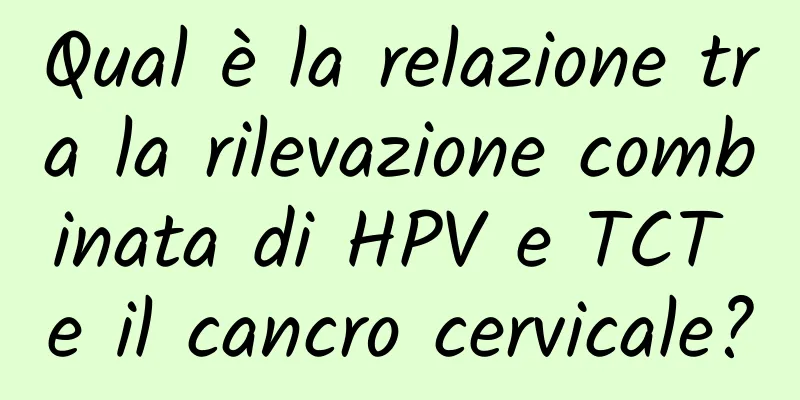 Qual è la relazione tra la rilevazione combinata di HPV e TCT e il cancro cervicale?