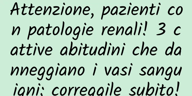 Attenzione, pazienti con patologie renali! 3 cattive abitudini che danneggiano i vasi sanguigni: correggile subito!