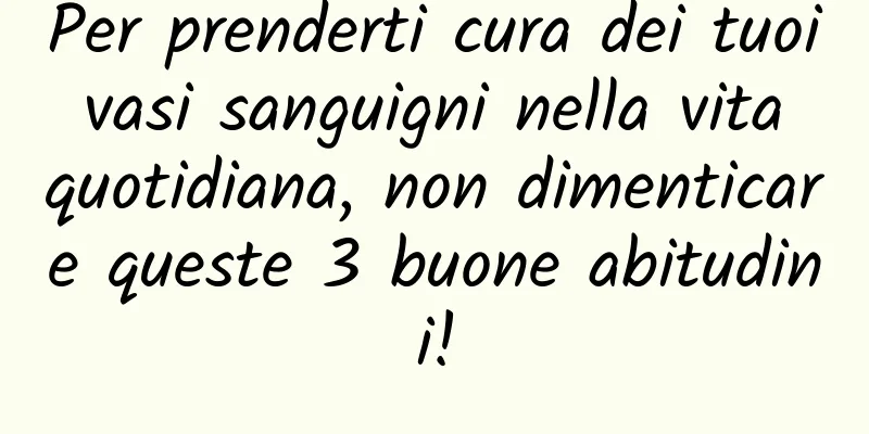 Per prenderti cura dei tuoi vasi sanguigni nella vita quotidiana, non dimenticare queste 3 buone abitudini!