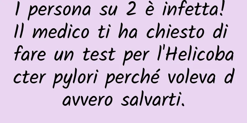 1 persona su 2 è infetta! Il medico ti ha chiesto di fare un test per l'Helicobacter pylori perché voleva davvero salvarti.