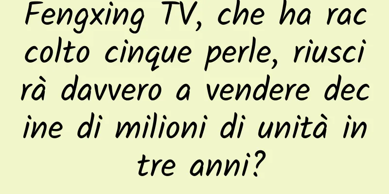 Fengxing TV, che ha raccolto cinque perle, riuscirà davvero a vendere decine di milioni di unità in tre anni?