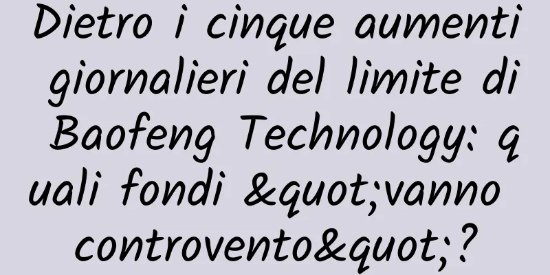 Dietro i cinque aumenti giornalieri del limite di Baofeng Technology: quali fondi "vanno controvento"?