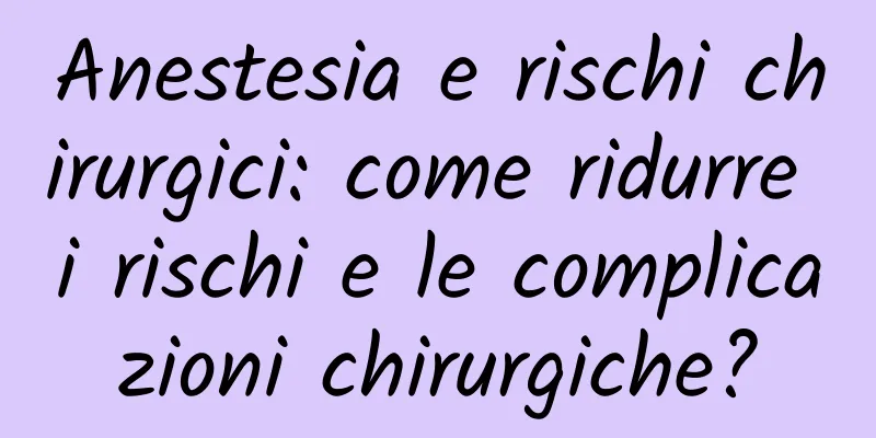 Anestesia e rischi chirurgici: come ridurre i rischi e le complicazioni chirurgiche?