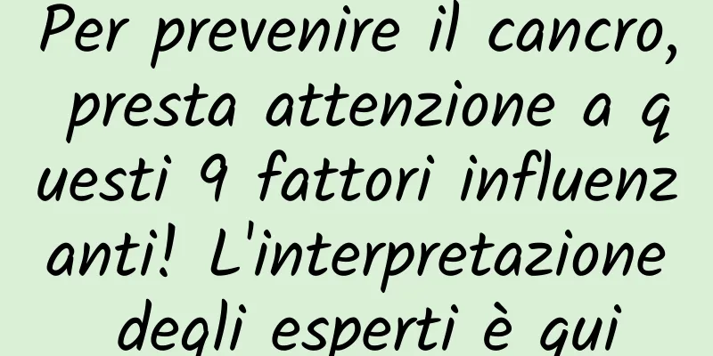 Per prevenire il cancro, presta attenzione a questi 9 fattori influenzanti! L'interpretazione degli esperti è qui