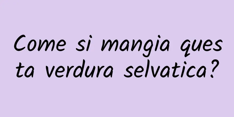 Come si mangia questa verdura selvatica?