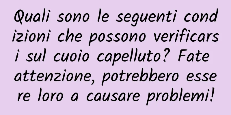 Quali sono le seguenti condizioni che possono verificarsi sul cuoio capelluto? Fate attenzione, potrebbero essere loro a causare problemi!