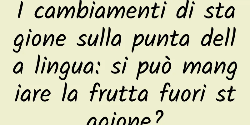 I cambiamenti di stagione sulla punta della lingua: si può mangiare la frutta fuori stagione?