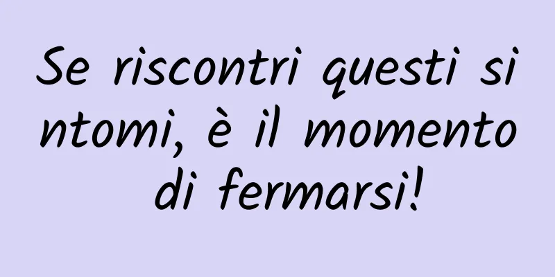 Se riscontri questi sintomi, è il momento di fermarsi!
