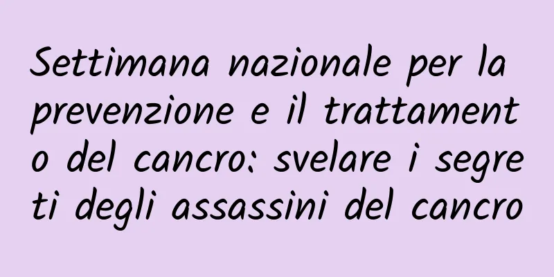 Settimana nazionale per la prevenzione e il trattamento del cancro: svelare i segreti degli assassini del cancro