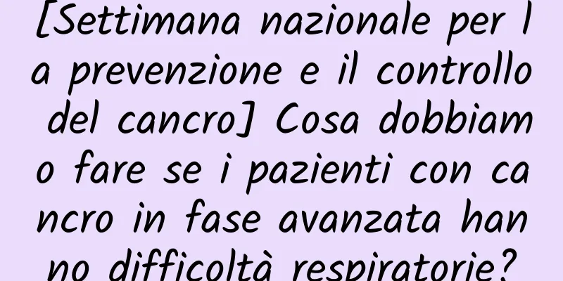 [Settimana nazionale per la prevenzione e il controllo del cancro] Cosa dobbiamo fare se i pazienti con cancro in fase avanzata hanno difficoltà respiratorie?