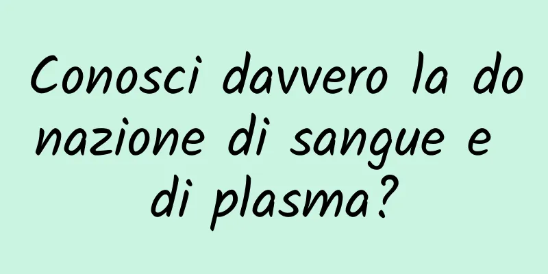 Conosci davvero la donazione di sangue e di plasma?