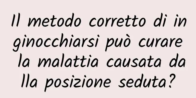 Il metodo corretto di inginocchiarsi può curare la malattia causata dalla posizione seduta?