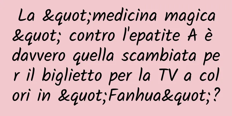 La "medicina magica" contro l'epatite A è davvero quella scambiata per il biglietto per la TV a colori in "Fanhua"?
