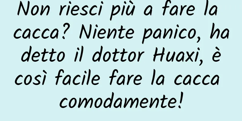Non riesci più a fare la cacca? Niente panico, ha detto il dottor Huaxi, è così facile fare la cacca comodamente!
