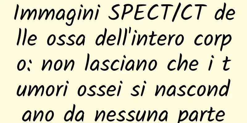 Immagini SPECT/CT delle ossa dell'intero corpo: non lasciano che i tumori ossei si nascondano da nessuna parte