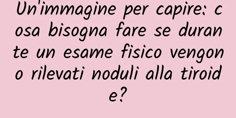 Un'immagine per capire: cosa bisogna fare se durante un esame fisico vengono rilevati noduli alla tiroide?