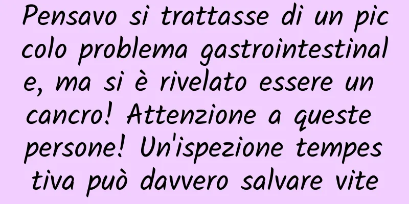 Pensavo si trattasse di un piccolo problema gastrointestinale, ma si è rivelato essere un cancro! Attenzione a queste persone! Un'ispezione tempestiva può davvero salvare vite