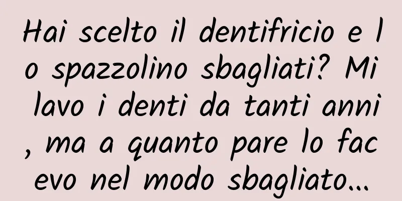 Hai scelto il dentifricio e lo spazzolino sbagliati? Mi lavo i denti da tanti anni, ma a quanto pare lo facevo nel modo sbagliato...