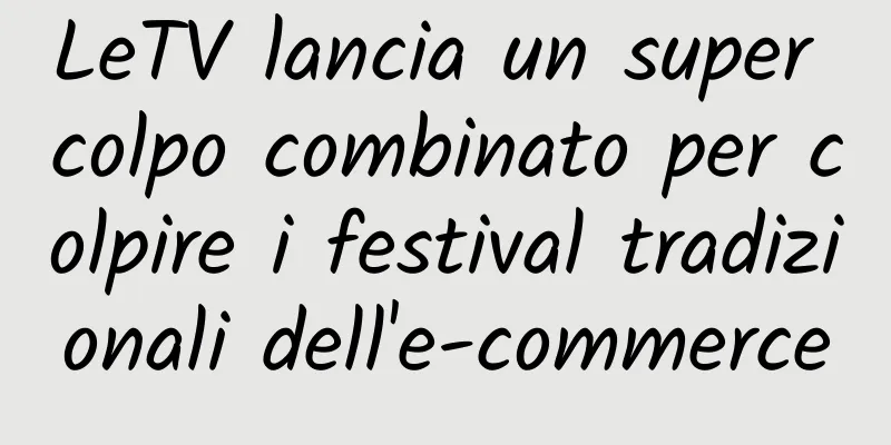 LeTV lancia un super colpo combinato per colpire i festival tradizionali dell'e-commerce