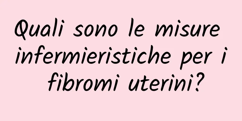 Quali sono le misure infermieristiche per i fibromi uterini?