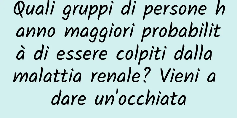 Quali gruppi di persone hanno maggiori probabilità di essere colpiti dalla malattia renale? Vieni a dare un'occhiata
