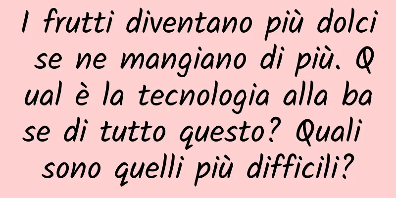 I frutti diventano più dolci se ne mangiano di più. Qual è la tecnologia alla base di tutto questo? Quali sono quelli più difficili?