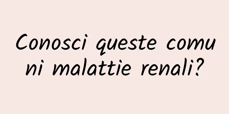 Conosci queste comuni malattie renali?