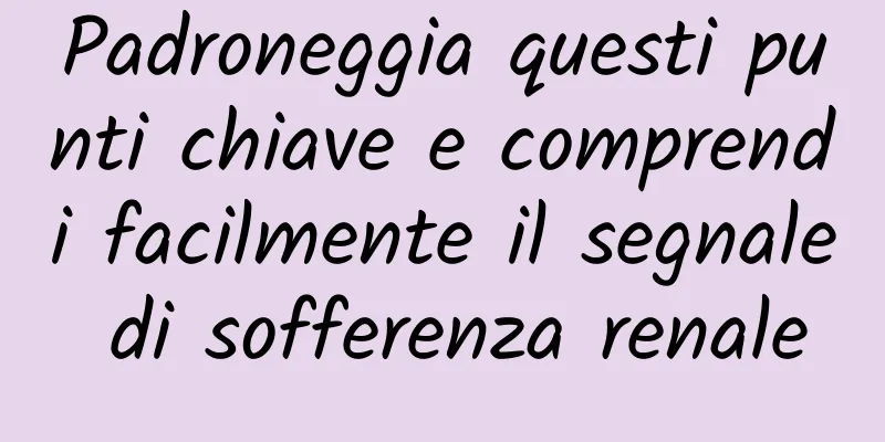 Padroneggia questi punti chiave e comprendi facilmente il segnale di sofferenza renale