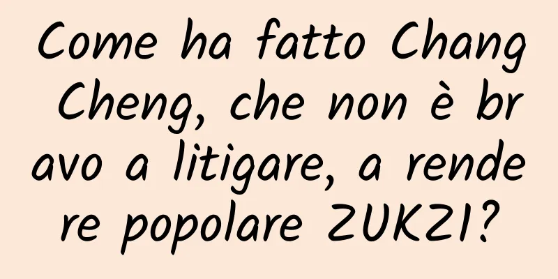 Come ha fatto Chang Cheng, che non è bravo a litigare, a rendere popolare ZUKZ1?