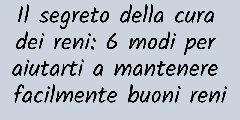 Il segreto della cura dei reni: 6 modi per aiutarti a mantenere facilmente buoni reni