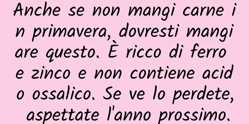 Anche se non mangi carne in primavera, dovresti mangiare questo. È ricco di ferro e zinco e non contiene acido ossalico. Se ve lo perdete, aspettate l'anno prossimo.
