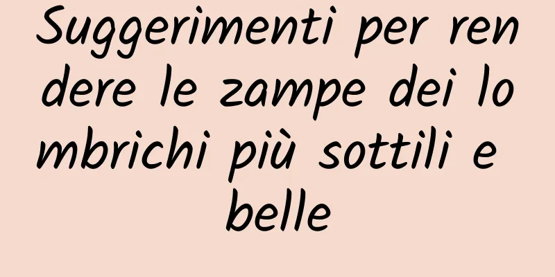 Suggerimenti per rendere le zampe dei lombrichi più sottili e belle