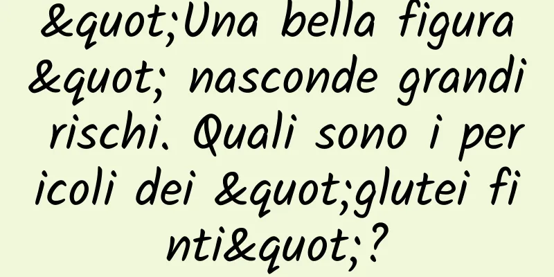 "Una bella figura" nasconde grandi rischi. Quali sono i pericoli dei "glutei finti"?