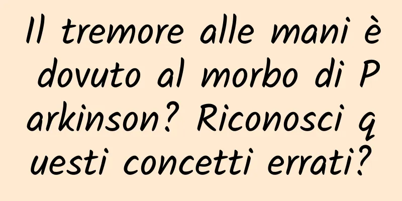 Il tremore alle mani è dovuto al morbo di Parkinson? Riconosci questi concetti errati?