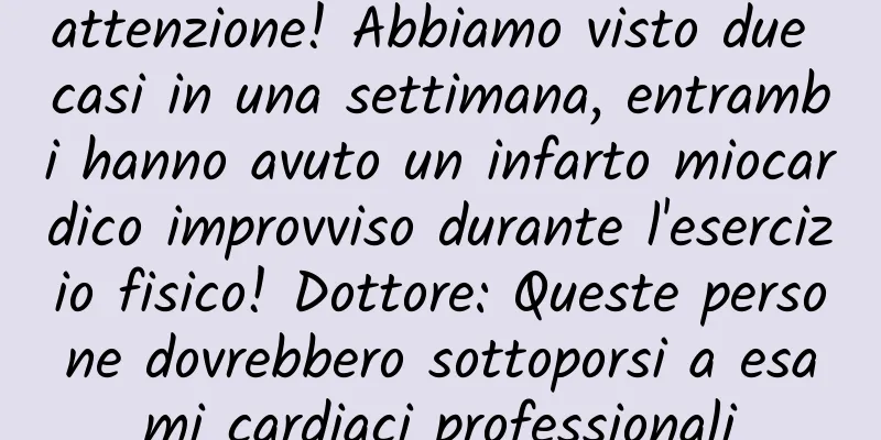 attenzione! Abbiamo visto due casi in una settimana, entrambi hanno avuto un infarto miocardico improvviso durante l'esercizio fisico! Dottore: Queste persone dovrebbero sottoporsi a esami cardiaci professionali