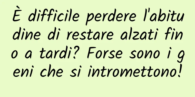 È difficile perdere l'abitudine di restare alzati fino a tardi? Forse sono i geni che si intromettono!