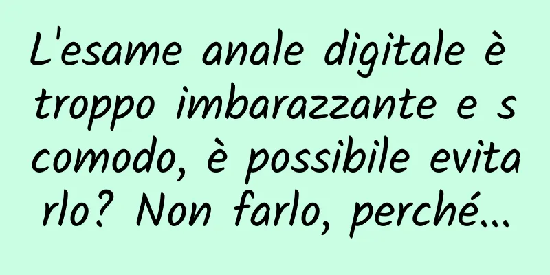 L'esame anale digitale è troppo imbarazzante e scomodo, è possibile evitarlo? Non farlo, perché...