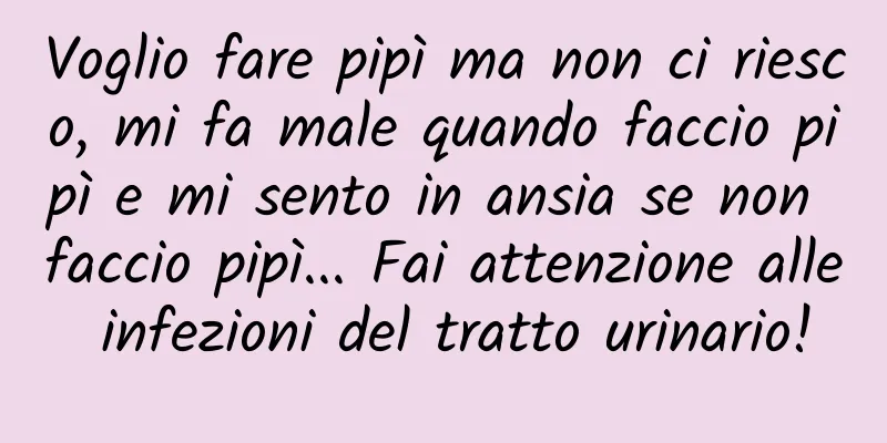 Voglio fare pipì ma non ci riesco, mi fa male quando faccio pipì e mi sento in ansia se non faccio pipì... Fai attenzione alle infezioni del tratto urinario!