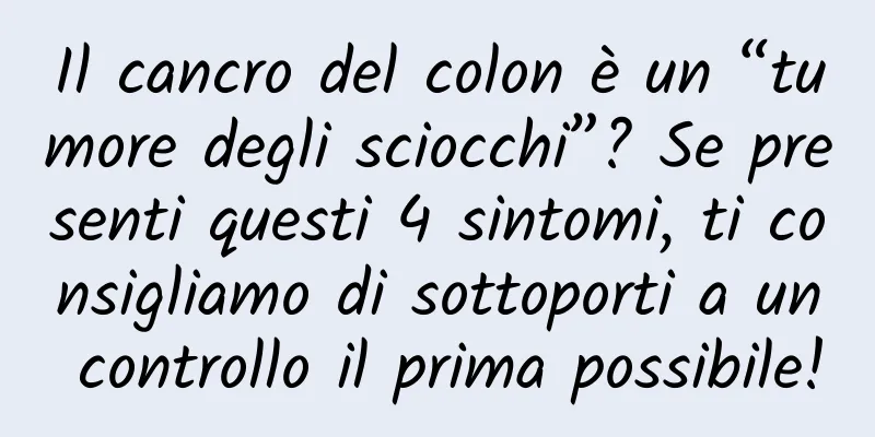 Il cancro del colon è un “tumore degli sciocchi”? Se presenti questi 4 sintomi, ti consigliamo di sottoporti a un controllo il prima possibile!