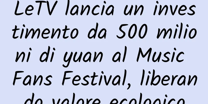 LeTV lancia un investimento da 500 milioni di yuan al Music Fans Festival, liberando valore ecologico
