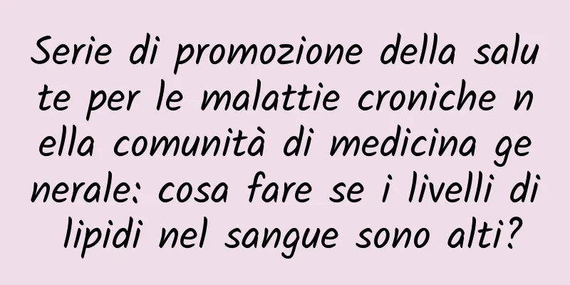 Serie di promozione della salute per le malattie croniche nella comunità di medicina generale: cosa fare se i livelli di lipidi nel sangue sono alti?
