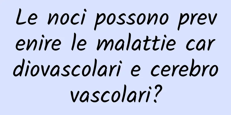Le noci possono prevenire le malattie cardiovascolari e cerebrovascolari?