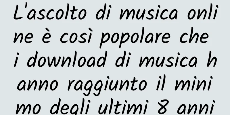 L'ascolto di musica online è così popolare che i download di musica hanno raggiunto il minimo degli ultimi 8 anni
