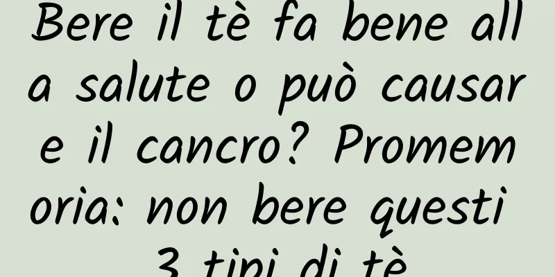 Bere il tè fa bene alla salute o può causare il cancro? Promemoria: non bere questi 3 tipi di tè