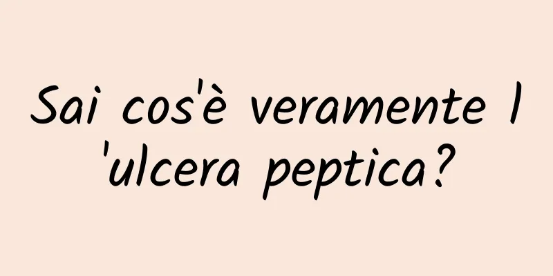 Sai cos'è veramente l'ulcera peptica?