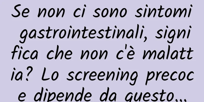 Se non ci sono sintomi gastrointestinali, significa che non c'è malattia? Lo screening precoce dipende da questo...