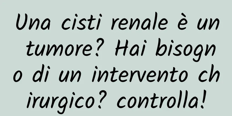 Una cisti renale è un tumore? Hai bisogno di un intervento chirurgico? controlla!