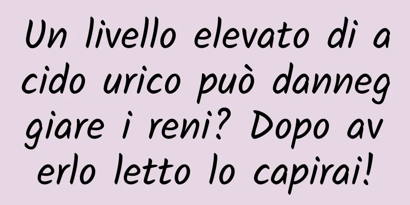 Un livello elevato di acido urico può danneggiare i reni? Dopo averlo letto lo capirai!