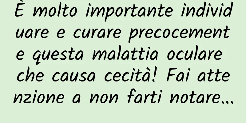 È molto importante individuare e curare precocemente questa malattia oculare che causa cecità! Fai attenzione a non farti notare...